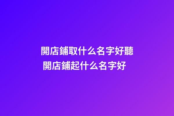 開店鋪取什么名字好聽 開店鋪起什么名字好